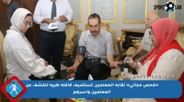 «فحص مجاني» نقابة المعلمين تستضيف قافلة طبية للكشف عن المعلمين وأسرهم